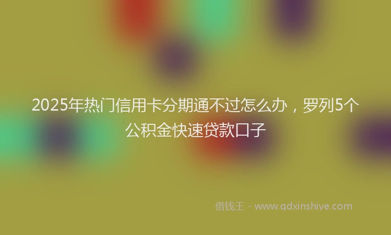 2025年热门信用卡分期通不过怎么办，罗列5个公积金快速贷款口子