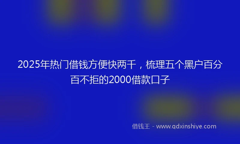 2025年热门借钱方便快两千，梳理五个黑户百分百不拒的2000借款口子