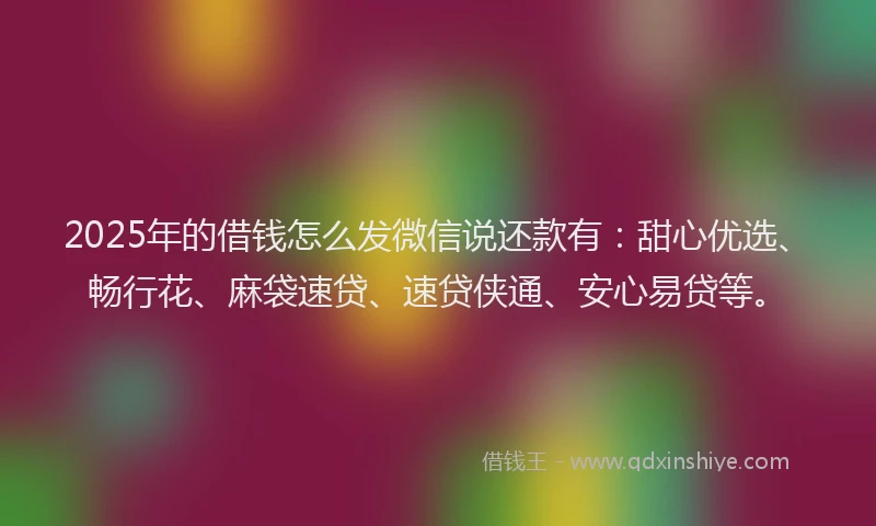 2025年的借钱怎么发微信说还款有：甜心优选、畅行花、麻袋速贷、速贷侠通、安心易贷等。
