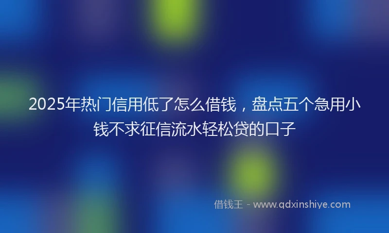 2025年热门信用低了怎么借钱，盘点五个急用小钱不求征信流水轻松贷的口子