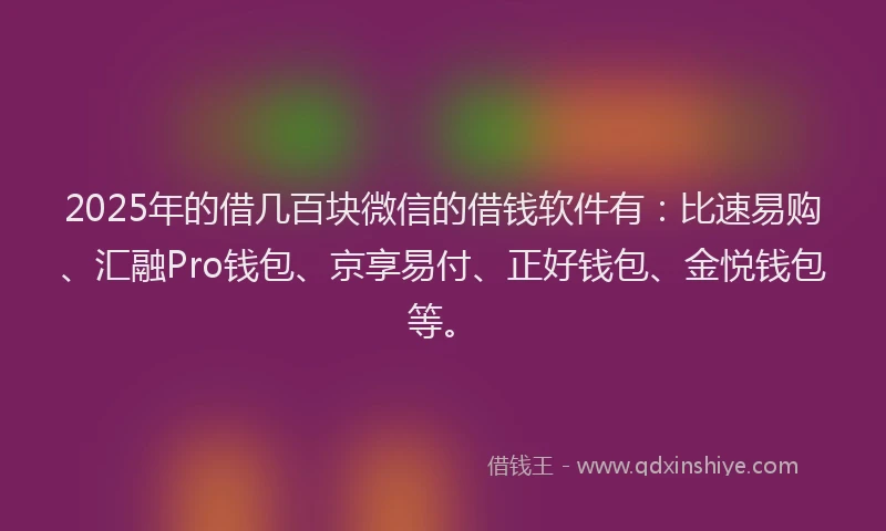 2025年的借几百块微信的借钱软件有：比速易购、汇融Pro钱包、京享易付、正好钱包、金悦钱包等。