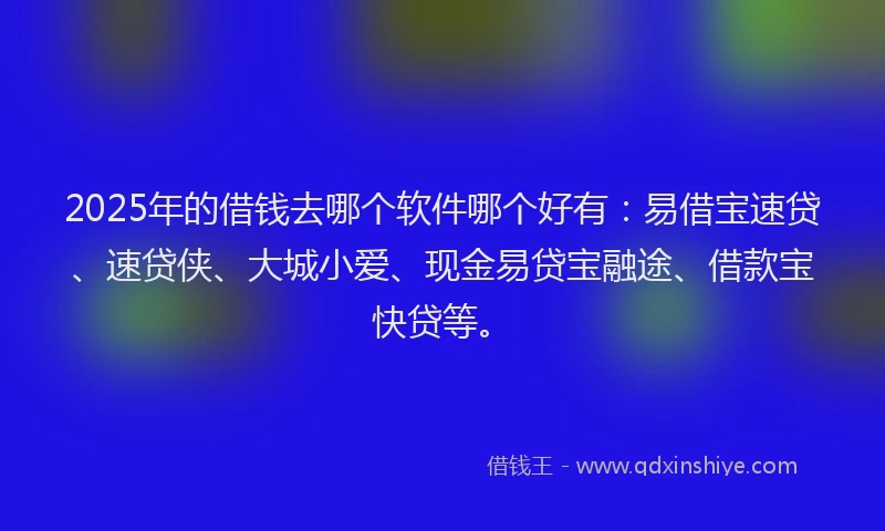2025年的借钱去哪个软件哪个好有：易借宝速贷、速贷侠、大城小爱、现金易贷宝融途、借款宝快贷等。