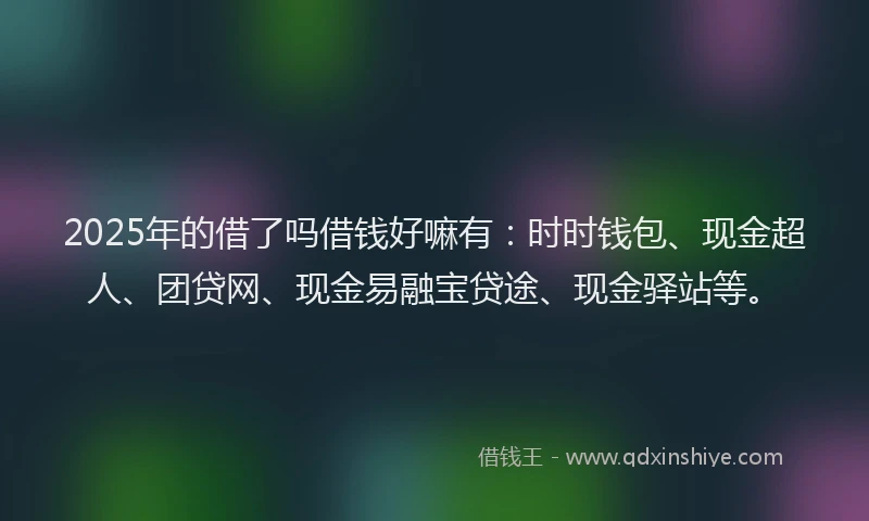 2025年的借了吗借钱好嘛有：时时钱包、现金超人、团贷网、现金易融宝贷途、现金驿站等。