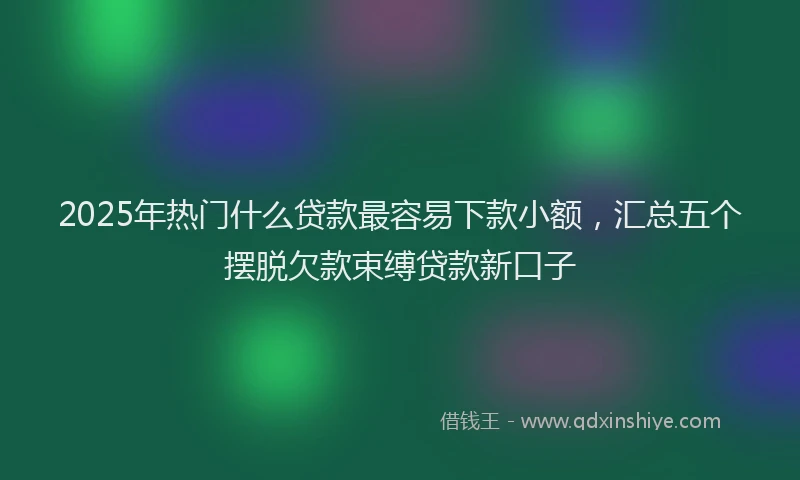 2025年热门什么贷款最容易下款小额，汇总五个摆脱欠款束缚贷款新口子