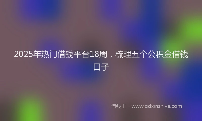 2025年热门借钱平台18周，梳理五个公积金借钱口子
