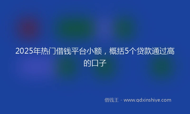 2025年热门借钱平台小额，概括5个贷款通过高的口子