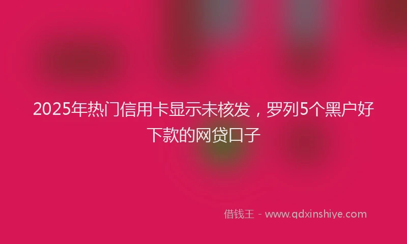2025年热门信用卡显示未核发，罗列5个黑户好下款的网贷口子