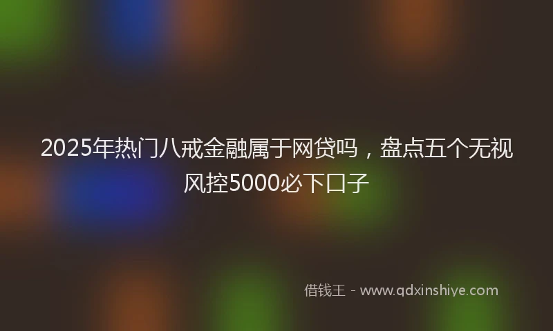 2025年热门八戒金融属于网贷吗，盘点五个无视风控5000必下口子
