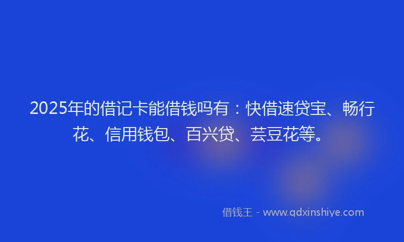 2025年的借记卡能借钱吗有：快借速贷宝、畅行花、信用钱包、百兴贷、芸豆花等。