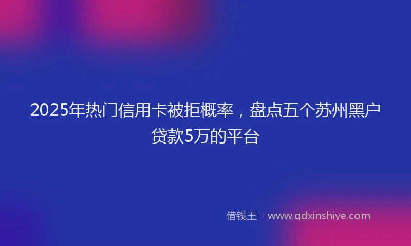 2025年热门信用卡被拒概率，盘点五个苏州黑户贷款5万的平台