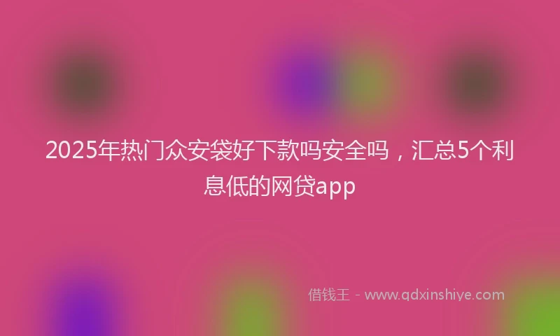 2025年热门众安袋好下款吗安全吗，汇总5个利息低的网贷app