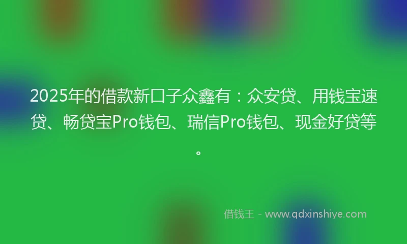 2025年的借款新口子众鑫有:众安贷、用钱宝速贷、畅贷宝Pro钱包、瑞信Pro钱包、现金好贷等。