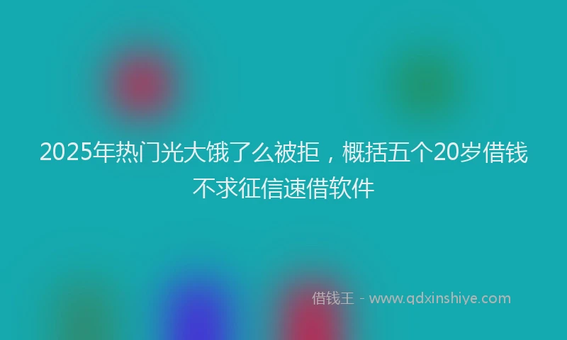 2025年热门光大饿了么被拒，概括五个20岁借钱不求征信速借软件