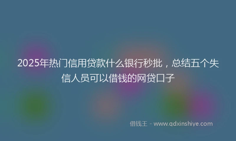 2025年热门信用贷款什么银行秒批，总结五个失信人员可以借钱的网贷口子