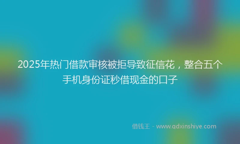 2025年热门借款审核被拒导致征信花，整合五个手机身份证秒借现金的口子