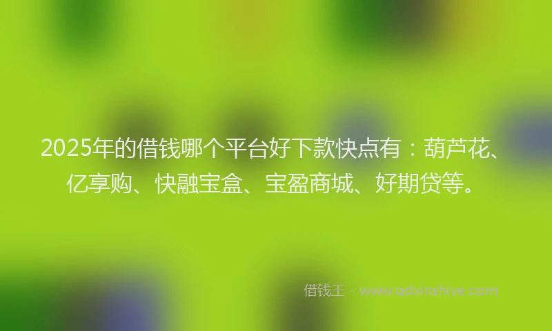 2025年的借钱哪个平台好下款快点有：葫芦花、亿享购、快融宝盒、宝盈商城、好期贷等。