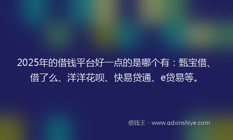 2025年的借钱平台好一点的是哪个有：甄宝借、借了么、洋洋花呗、快易贷通、e贷易等。