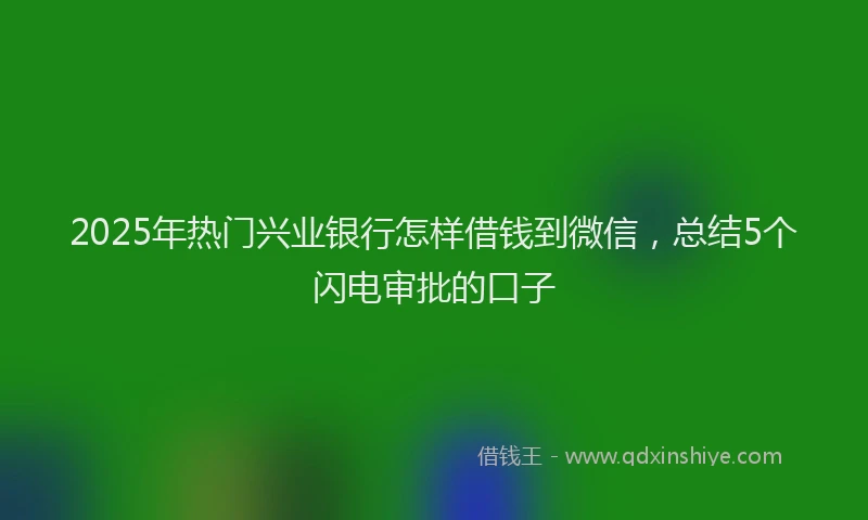 2025年热门兴业银行怎样借钱到微信，总结5个闪电审批的口子