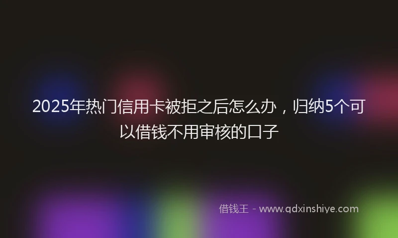 2025年热门信用卡被拒之后怎么办，归纳5个可以借钱不用审核的口子
