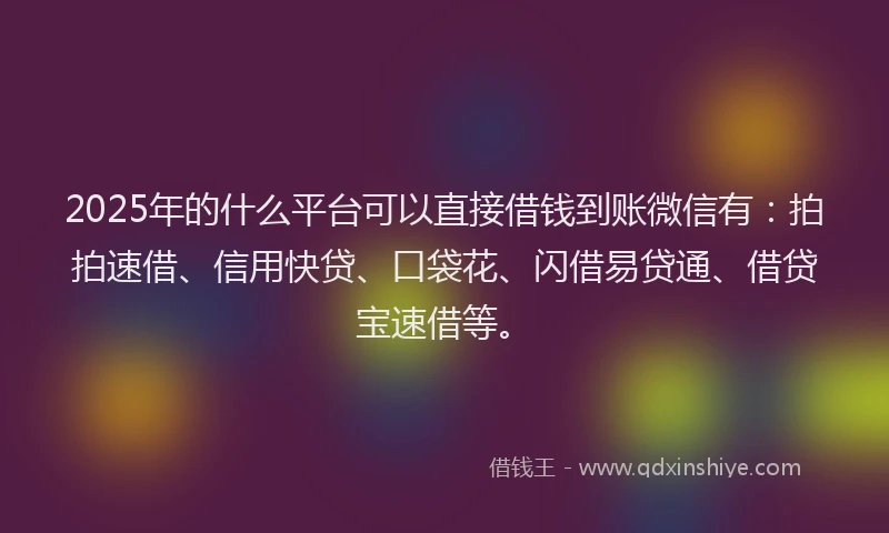 2025年的什么平台可以直接借钱到账微信有：拍拍速借、信用快贷、口袋花、闪借易贷通、借贷宝速借等。