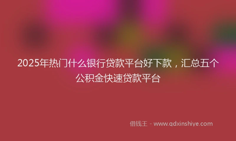 2025年热门什么银行贷款平台好下款，汇总五个公积金快速贷款平台