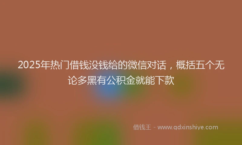 2025年热门借钱没钱给的微信对话，概括五个无论多黑有公积金就能下款