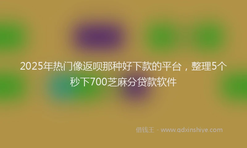 2025年热门像返呗那种好下款的平台，整理5个秒下700芝麻分贷款软件