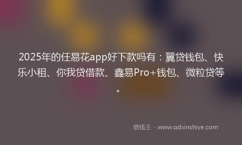 2025年的任易花app好下款吗有：翼贷钱包、快乐小租、你我贷借款、鑫易Pro+钱包、微粒贷等。