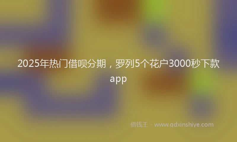 2025年热门借呗分期，罗列5个花户3000秒下款app