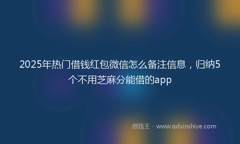 2025年热门借钱红包微信怎么备注信息，归纳5个不用芝麻分能借的app