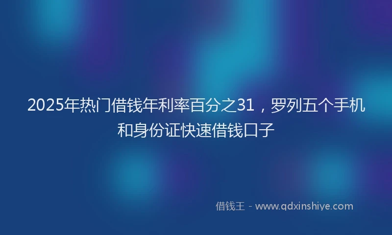 2025年热门借钱年利率百分之31，罗列五个手机和身份证快速借钱口子