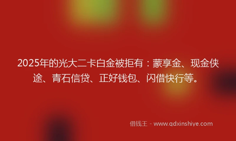 2025年的光大二卡白金被拒有：蒙享金、现金侠途、青石信贷、正好钱包、闪借快行等。