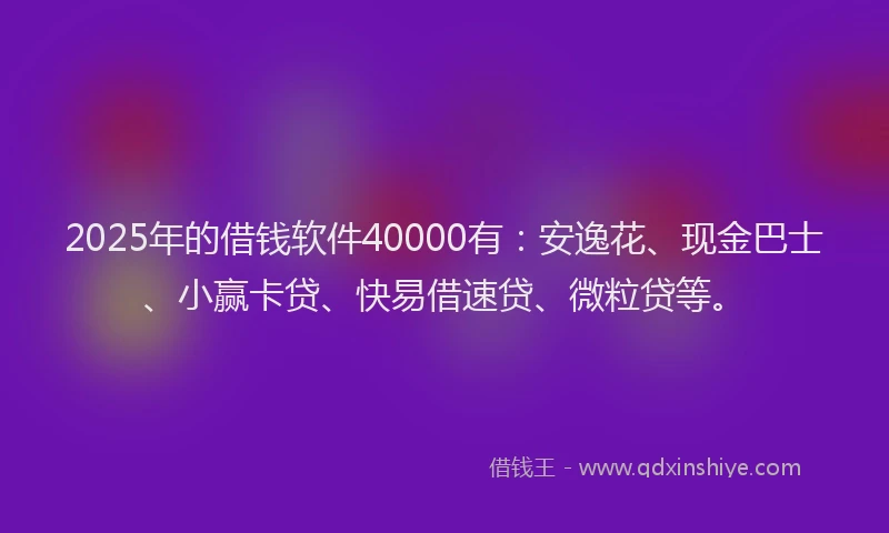 2025年的借钱软件40000有：安逸花、现金巴士、小赢卡贷、快易借速贷、微粒贷等。