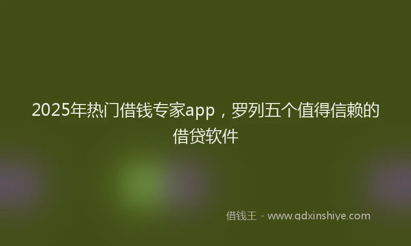 2025年热门借钱专家app，罗列五个值得信赖的借贷软件