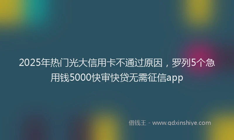 2025年热门光大信用卡不通过原因，罗列5个急用钱5000快审快贷无需征信app