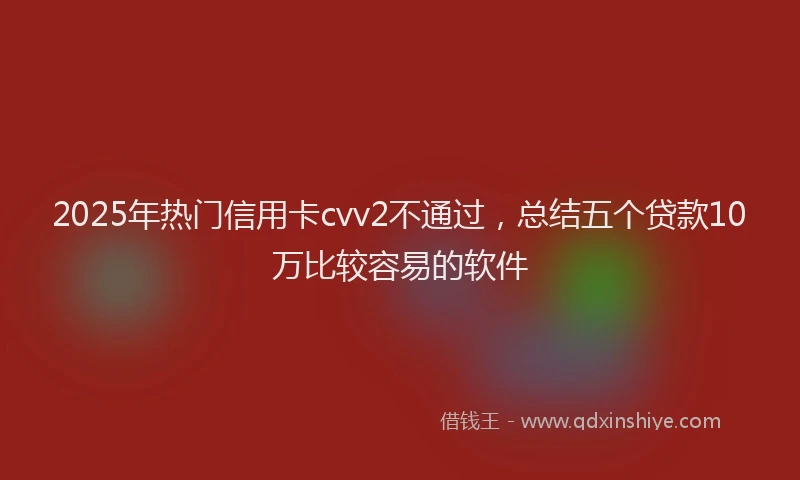 2025年热门信用卡cvv2不通过，总结五个贷款10万比较容易的软件