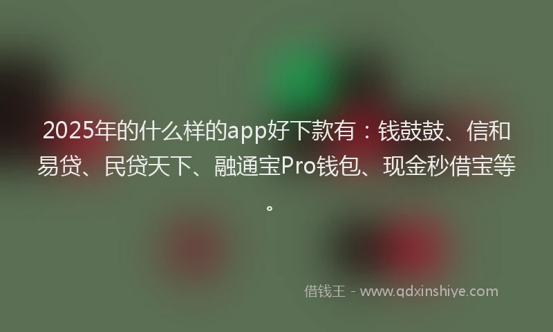 2025年的什么样的app好下款有：钱鼓鼓、信和易贷、民贷天下、融通宝Pro钱包、现金秒借宝等。