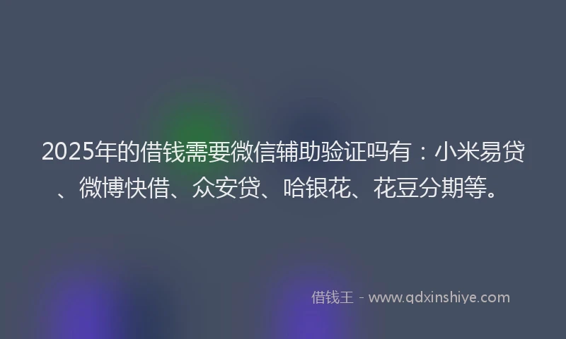 2025年的借钱需要微信辅助验证吗有：小米易贷、微博快借、众安贷、哈银花、花豆分期等。
