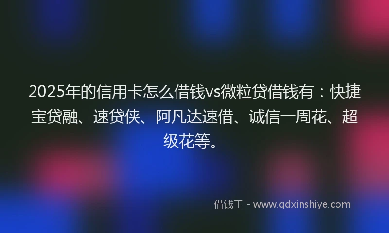 2025年的信用卡怎么借钱vs微粒贷借钱有：快捷宝贷融、速贷侠、阿凡达速借、诚信一周花、超级花等。