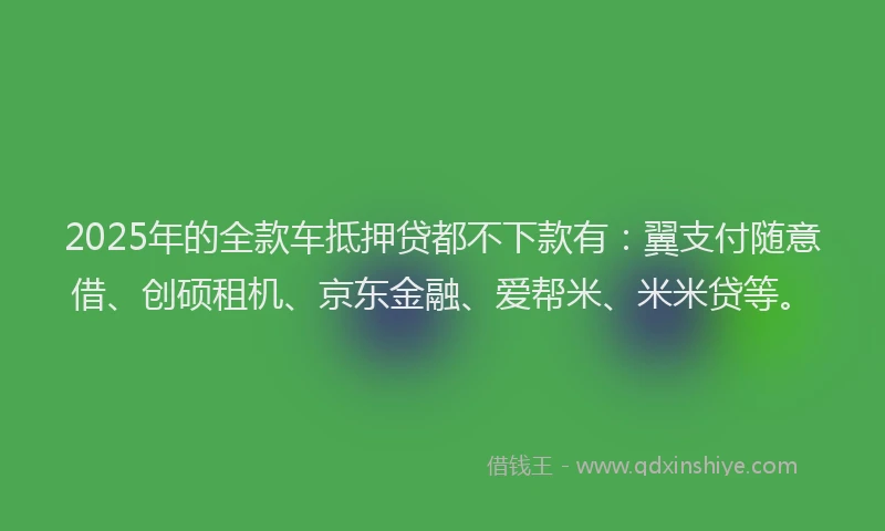 2025年的全款车抵押贷都不下款有：翼支付随意借、创硕租机、京东金融、爱帮米、米米贷等。