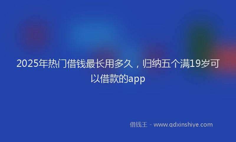 2025年热门借钱最长用多久，归纳五个满19岁可以借款的app