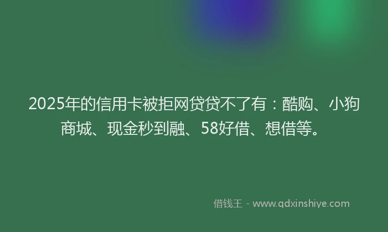 2025年的信用卡被拒网贷贷不了有：酷购、小狗商城、现金秒到融、58好借、想借等。