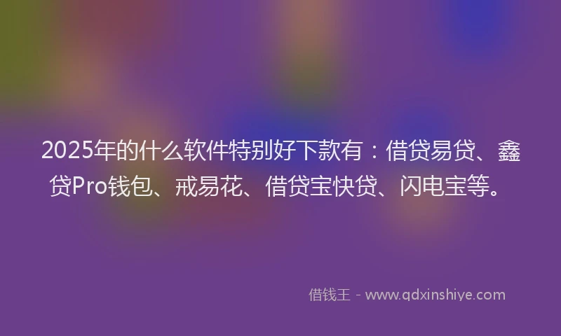 2025年的什么软件特别好下款有：借贷易贷、鑫贷Pro钱包、戒易花、借贷宝快贷、闪电宝等。