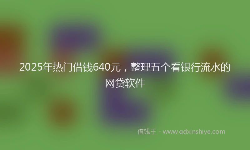 2025年热门借钱640元，整理五个看银行流水的网贷软件