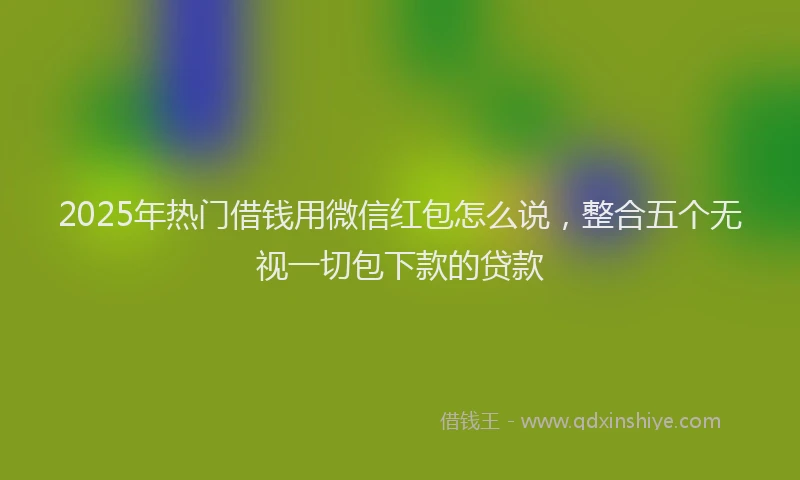 2025年热门借钱用微信红包怎么说，整合五个无视一切包下款的贷款