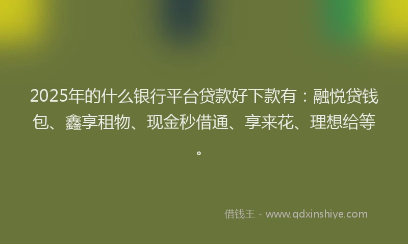 2025年的什么银行平台贷款好下款有：融悦贷钱包、鑫享租物、现金秒借通、享来花、理想给等。