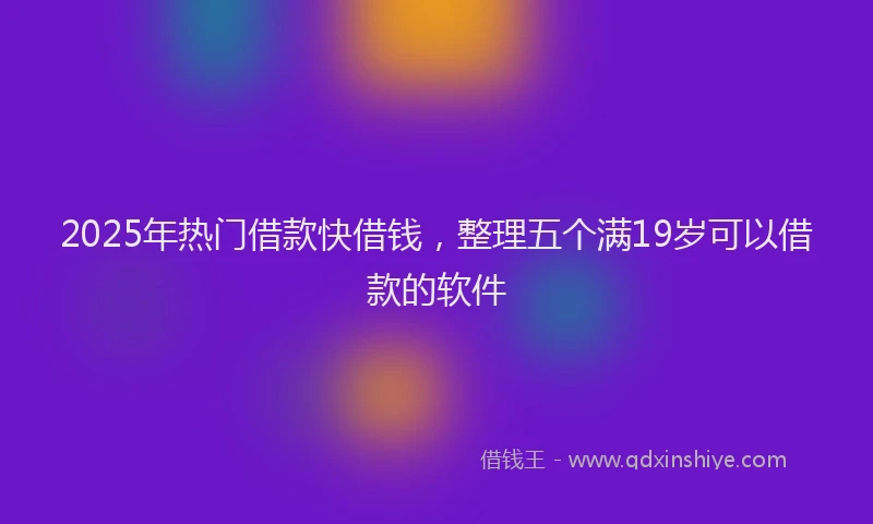 2025年热门借款快借钱，整理五个满19岁可以借款的软件