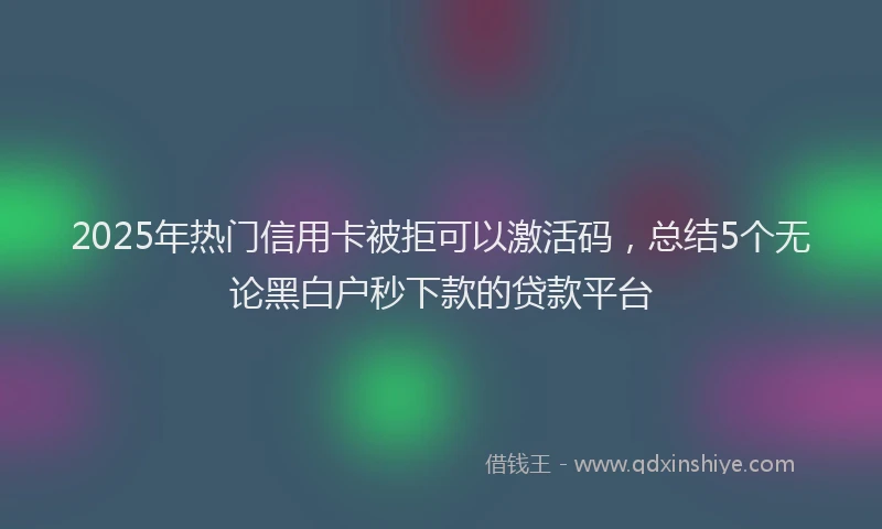 2025年热门信用卡被拒可以激活码，总结5个无论黑白户秒下款的贷款平台