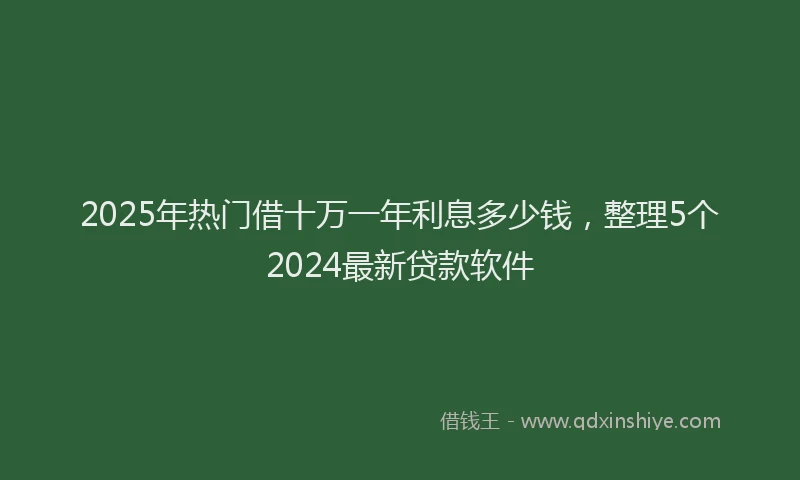 2025年热门借十万一年利息多少钱，整理5个2024最新贷款软件
