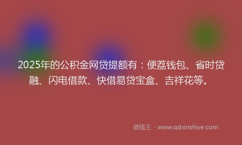 2025年的公积金网贷提额有：便荔钱包、省时贷融、闪电借款、快借易贷宝盒、吉祥花等。